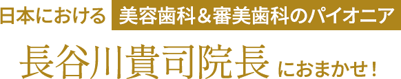 日本における美容歯科＆審美歯科のパイオニア長谷川貴司院長におまかせ！