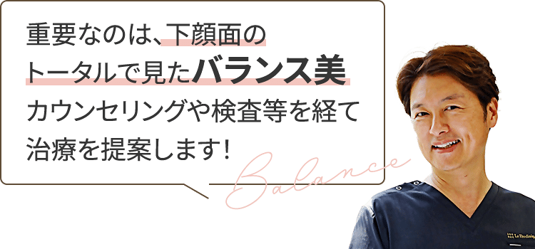 重要なのは、下顔面のトータルで見たバランス美 カウンセリングや検査等を経て治療を提案します！